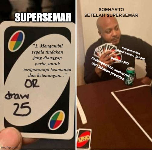 UNO Draw 25 Cards Meme | SOEHARTO SETELAH SUPERSEMAR; SUPERSEMAR; "1. Mengambil segala tindakan jang dianggap perlu, untuk terdjaminnja keamanan dan ketenangan..."; mengamankan menteri menteri dari PKI; bubarin PKI; melengserkan soekarno dari jabatan presiden | image tagged in memes,uno draw 25 cards | made w/ Imgflip meme maker