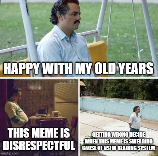 HAPPY WITH MY OLD YEARS THIS MEME IS DISRESPECTFUL GETTING WRONG DECIDE WHEN THIS MEME IS SWEARING CAUSE OF NSFW READING SYSTEM | image tagged in memes,sad pablo escobar | made w/ Imgflip meme maker