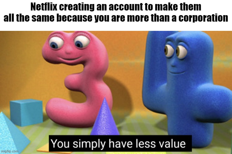 It's more than a Netflix account, is it? | Netflix creating an account to make them all the same because you are more than a corporation | image tagged in you simply have less value,memes | made w/ Imgflip meme maker