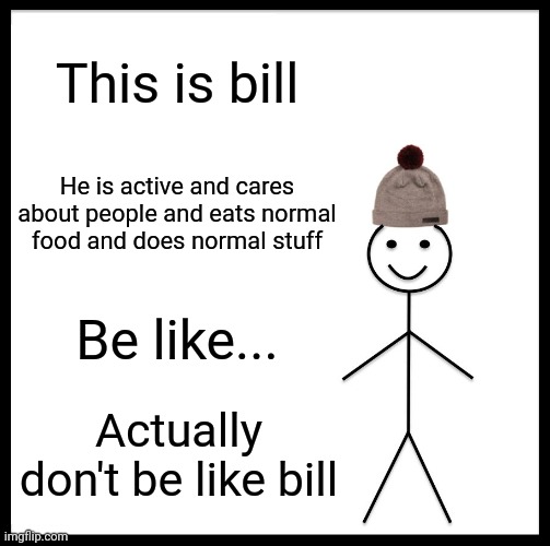 :> | This is bill; He is active and cares about people and eats normal food and does normal stuff; Be like... Actually don't be like bill | image tagged in memes,be like bill | made w/ Imgflip meme maker