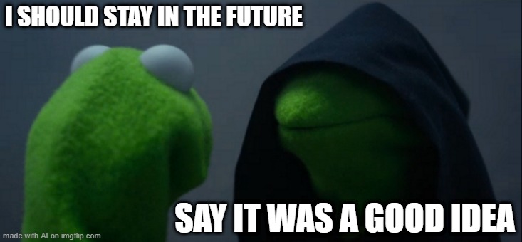 Evil Kermit | I SHOULD STAY IN THE FUTURE; SAY IT WAS A GOOD IDEA | image tagged in memes,evil kermit | made w/ Imgflip meme maker