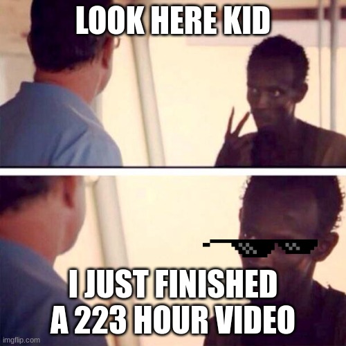 i didn't |  LOOK HERE KID; I JUST FINISHED A 223 HOUR VIDEO | image tagged in memes,captain phillips - i'm the captain now | made w/ Imgflip meme maker