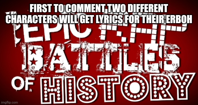 Epic Rap Battles Of History | FIRST TO COMMENT TWO DIFFERENT CHARACTERS WILL GET LYRICS FOR THEIR ERBOH | image tagged in epic rap battles of history | made w/ Imgflip meme maker