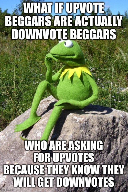 Hmmm... | WHAT IF UPVOTE BEGGARS ARE ACTUALLY DOWNVOTE BEGGARS; WHO ARE ASKING FOR UPVOTES BECAUSE THEY KNOW THEY WILL GET DOWNVOTES | image tagged in kermit-thinking,memes,upvotes,upvote beggars,upvote begging,funny | made w/ Imgflip meme maker