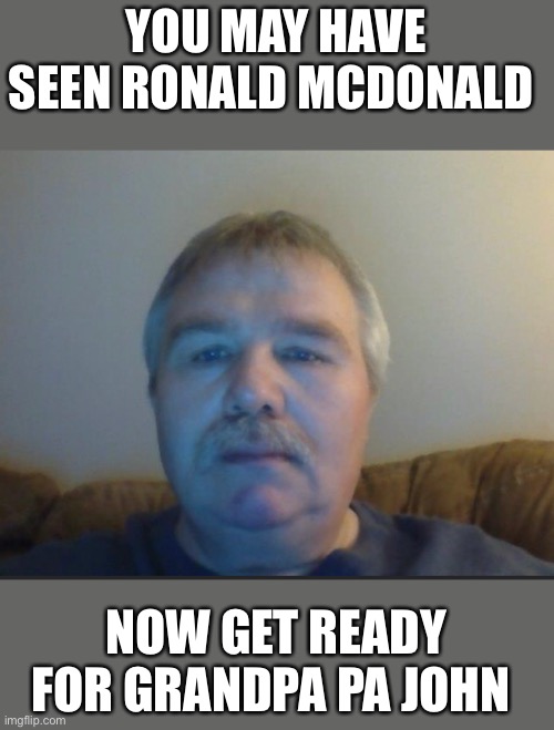 Get ready for grandpa pa John | YOU MAY HAVE SEEN RONALD MCDONALD; NOW GET READY FOR GRANDPA PA JOHN | image tagged in grandpa | made w/ Imgflip meme maker