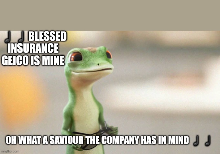 Geico Gecko | ♩♩BLESSED INSURANCE 
GEICO IS MINE; OH WHAT A SAVIOUR THE COMPANY HAS IN MIND ♩♩ | image tagged in geico gecko | made w/ Imgflip meme maker