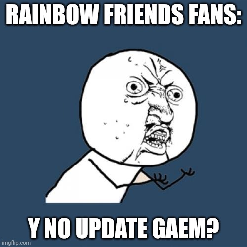 rainbow friends never updated their game | RAINBOW FRIENDS FANS:; Y NO UPDATE GAEM? | image tagged in memes,y u no | made w/ Imgflip meme maker