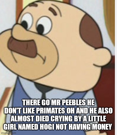 Meet Mr Peebles | THERE GO MR PEEBLES HE DON'T LIKE PRIMATES OH AND HE ALSO ALMOST DIED CRYING BY A LITTLE GIRL NAMED HOGI NOT HAVING MONEY | image tagged in funny memes | made w/ Imgflip meme maker