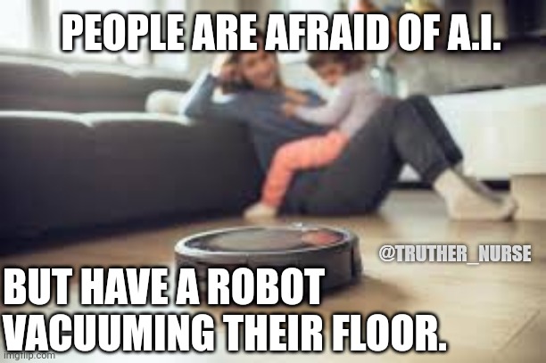 AI Fear | PEOPLE ARE AFRAID OF A.I. @TRUTHER_NURSE; BUT HAVE A ROBOT VACUUMING THEIR FLOOR. | image tagged in artificial intelligence | made w/ Imgflip meme maker