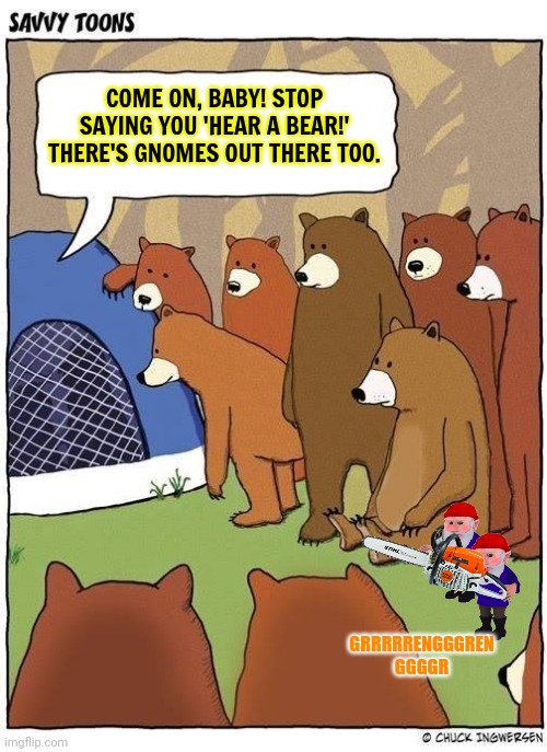 I'm sure this big tent will protect us... | COME ON, BABY! STOP SAYING YOU 'HEAR A BEAR!' THERE'S GNOMES OUT THERE TOO. GRRRRRENGGGREN GGGGR | image tagged in vote,big tent,party,bears,gnomes,chainsaw | made w/ Imgflip meme maker