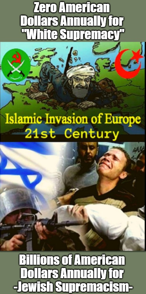 Silly Whitey Forgot Europe! | Zero American 
Dollars Annually for 
"White Supremacy"; Billions of American 
Dollars Annually for 
-Jewish Supremacism- | image tagged in white people,msm lies,judaism,israel,islam,palestine | made w/ Imgflip meme maker