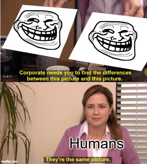 They're The Same Picture Meme | Humans | image tagged in memes,they're the same picture,plot twist,trolled | made w/ Imgflip meme maker