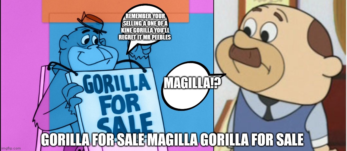 Magilla gorilla meme | REMEMBER YOUR SELLING A ONE OF A KINE GORILLA YOU'LL REGRET IT MR PEEBLES; MAGILLA!? GORILLA FOR SALE MAGILLA GORILLA FOR SALE | image tagged in funny memes,boomerang | made w/ Imgflip meme maker