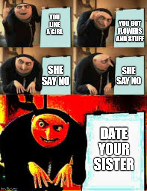 SWEET HOME ALABAMA | YOU GOT FLOWERS AND STUFF; YOU LIKE A GIRL; SHE SAY NO; SHE SAY NO; DATE YOUR SISTER | image tagged in gru's plan deepfried,alabama,meme,sweet home alabama | made w/ Imgflip meme maker