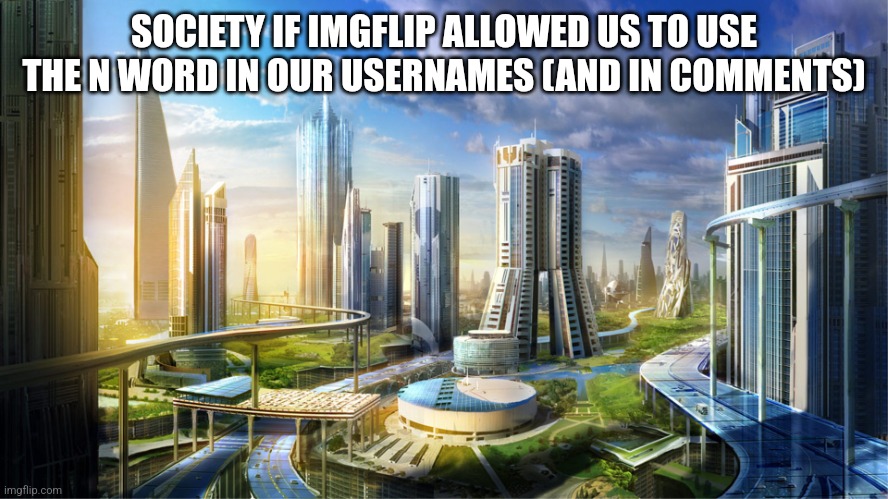 Futuristic city | SOCIETY IF IMGFLIP ALLOWED US TO USE THE N WORD IN OUR USERNAMES (AND IN COMMENTS) | image tagged in futuristic city | made w/ Imgflip meme maker
