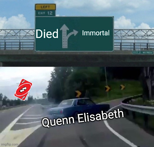 Sorry | Died; Immortal; Quenn Elisabeth | image tagged in memes,left exit 12 off ramp | made w/ Imgflip meme maker