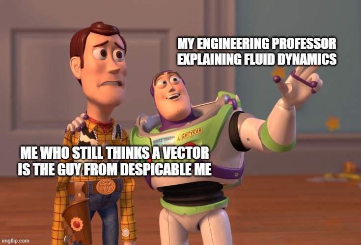 X, X Everywhere Meme | MY ENGINEERING PROFESSOR EXPLAINING FLUID DYNAMICS; ME WHO STILL THINKS A VECTOR IS THE GUY FROM DESPICABLE ME | image tagged in memes,x x everywhere | made w/ Imgflip meme maker