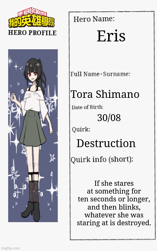just one of my 18 mha oc's for you | Eris; Tora Shimano; 30/08; Destruction; If she stares at something for ten seconds or longer, and then blinks, whatever she was staring at is destroyed. | image tagged in mha hero profile,mha,bnha,why are you reading the tags,enjoy | made w/ Imgflip meme maker