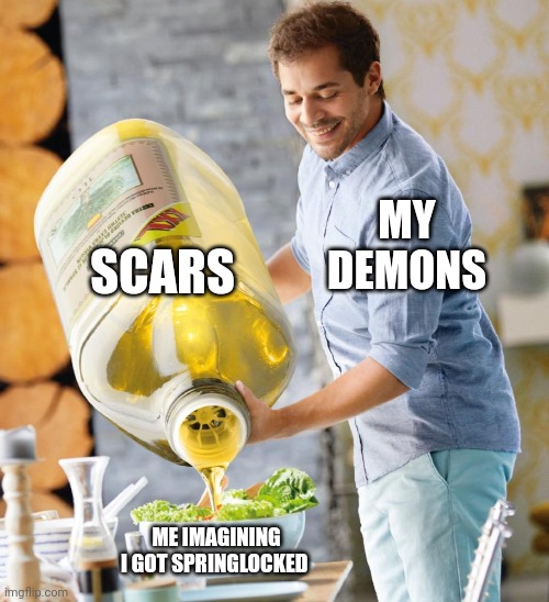 help me | SCARS; MY DEMONS; ME IMAGINING I GOT SPRINGLOCKED | image tagged in guy pouring olive oil on the salad | made w/ Imgflip meme maker