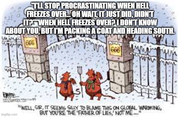 "I'LL STOP PROCRASTINATING WHEN HELL FREEZES OVER... OH WAIT, IT JUST DID, DIDN'T IT?""WHEN HELL FREEZES OVER? I DON'T KNOW ABOUT YOU, BUT I'M PACKING A COAT AND HEADING SOUTH. | made w/ Imgflip meme maker