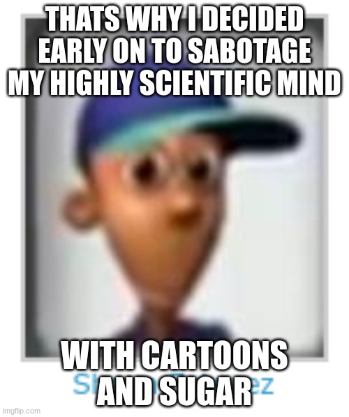 sheen estevez picture day | THATS WHY I DECIDED EARLY ON TO SABOTAGE MY HIGHLY SCIENTIFIC MIND; WITH CARTOONS AND SUGAR | image tagged in sheen estevez picture day | made w/ Imgflip meme maker