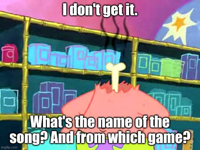 Patrick "I Don't Get It" | I don't get it. What's the name of the song? And from which game? | image tagged in patrick i don't get it | made w/ Imgflip meme maker