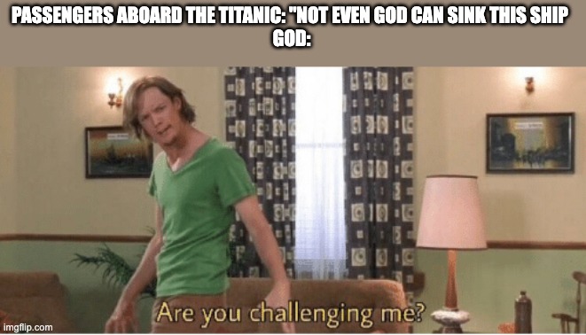 are you challenging me | PASSENGERS ABOARD THE TITANIC: "NOT EVEN GOD CAN SINK THIS SHIP 
GOD: | image tagged in are you challenging me | made w/ Imgflip meme maker