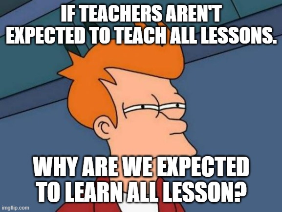 How unfair school is | IF TEACHERS AREN'T EXPECTED TO TEACH ALL LESSONS. WHY ARE WE EXPECTED TO LEARN ALL LESSON? | image tagged in memes,futurama fry | made w/ Imgflip meme maker