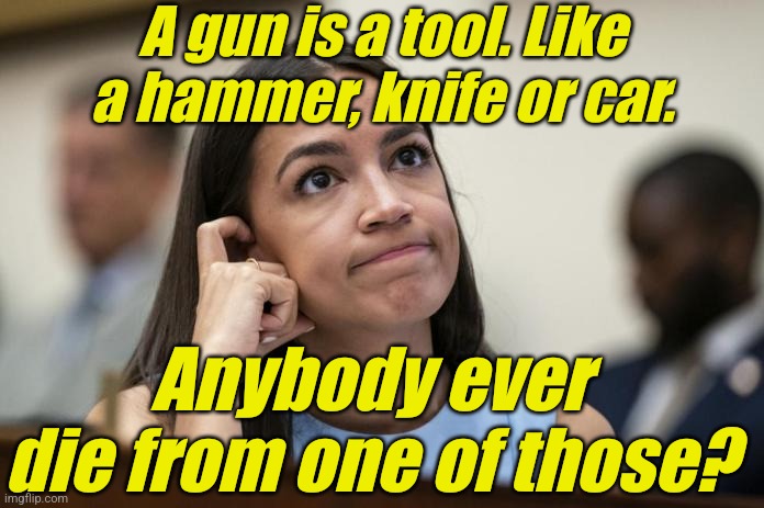 aoc Scratches her empty head | A gun is a tool. Like a hammer, knife or car. Anybody ever die from one of those? | image tagged in aoc scratches her empty head | made w/ Imgflip meme maker