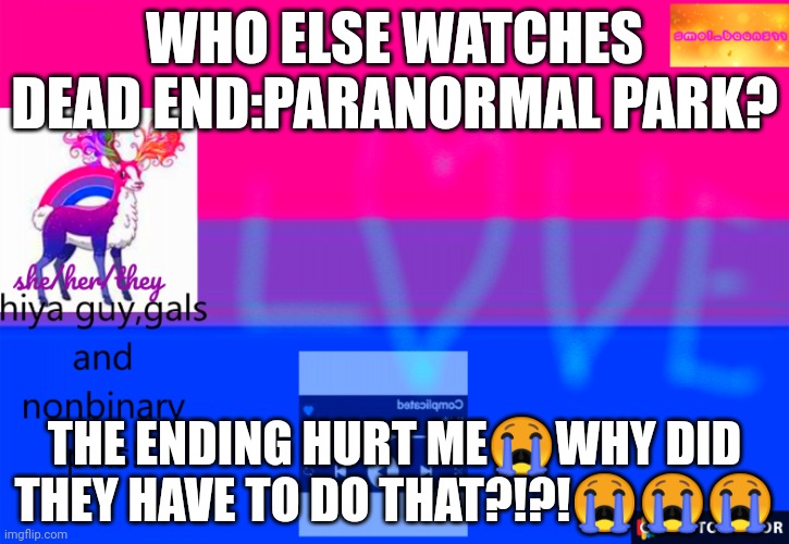 Whyyyyy??? | WHO ELSE WATCHES DEAD END:PARANORMAL PARK? THE ENDING HURT ME😭WHY DID THEY HAVE TO DO THAT?!?!😭😭😭 | image tagged in smol_bean311 template,paranormal park,whyyyyy | made w/ Imgflip meme maker