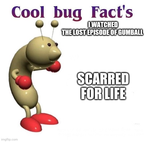 Piss | I WATCHED THE LOST EPISODE OF GUMBALL; SCARRED FOR LIFE | image tagged in cool bug facts,the amazing world of gumball | made w/ Imgflip meme maker