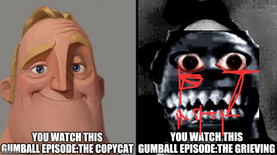 Its actually a lost episode | YOU WATCH THIS GUMBALL EPISODE:THE COPYCAT; YOU WATCH THIS GUMBALL EPISODE:THE GRIEVING | image tagged in traumatized mr incredible | made w/ Imgflip meme maker