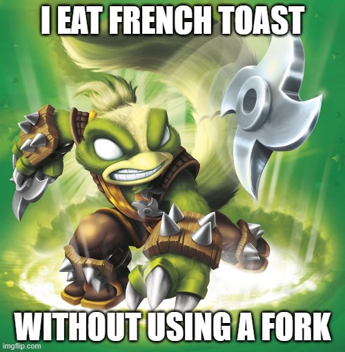 Sigma method of eating bread. | I EAT FRENCH TOAST; WITHOUT USING A FORK | image tagged in stink,bomb,skylanders,funny memes,goofy ahh,funny | made w/ Imgflip meme maker