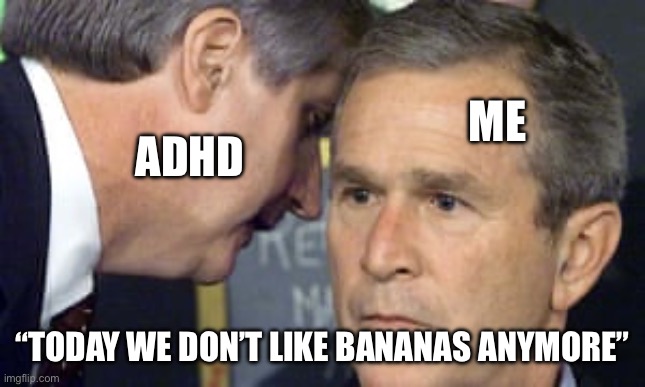 Adhd at it’s finest | ME; ADHD; “TODAY WE DON’T LIKE BANANAS ANYMORE” | image tagged in george bush 9/11 | made w/ Imgflip meme maker