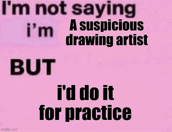 Bruh my bestie asked me to draw a ship but S U S P I CI O U S | A suspicious drawing artist; i'd do it for practice | image tagged in im not saying im,art practice righhtt huh | made w/ Imgflip meme maker