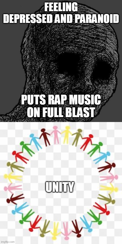  FEELING DEPRESSED AND PARANOID; PUTS RAP MUSIC ON FULL BLAST; UNITY | image tagged in cursed wojak | made w/ Imgflip meme maker