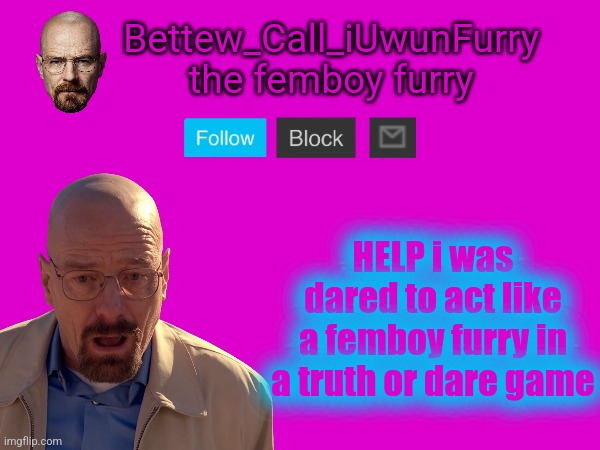 Bettew_Call_iUwunFurry
the femboy furry; HELP i was dared to act like a femboy furry in a truth or dare game | image tagged in iunfunny,bettew call iuwunfurry,fuck this shit,so fucking,cringe,mommy help | made w/ Imgflip meme maker