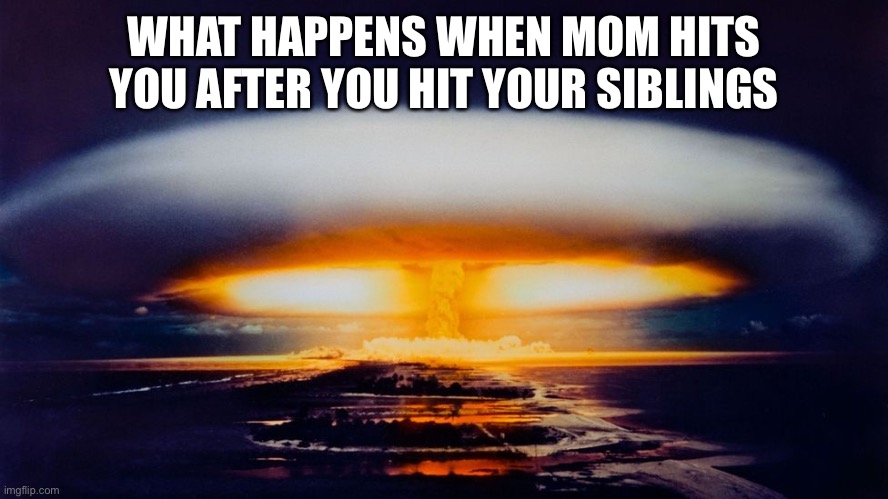 Hydrogen Bomb Explosion | WHAT HAPPENS WHEN MOM HITS YOU AFTER YOU HIT YOUR SIBLINGS | image tagged in hydrogen bomb explosion | made w/ Imgflip meme maker