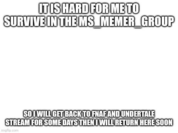 IT IS HARD FOR ME TO SURVIVE IN THE MS_MEMER_GROUP; SO I WILL GET BACK TO FNAF AND UNDERTALE STREAM FOR SOME DAYS THEN I WILL RETURN HERE SOON | made w/ Imgflip meme maker