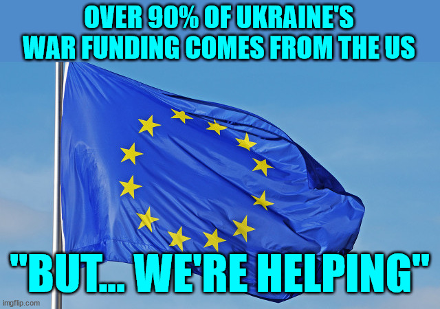 The European Union | OVER 90% OF UKRAINE'S WAR FUNDING COMES FROM THE US "BUT... WE'RE HELPING" | image tagged in the european union | made w/ Imgflip meme maker