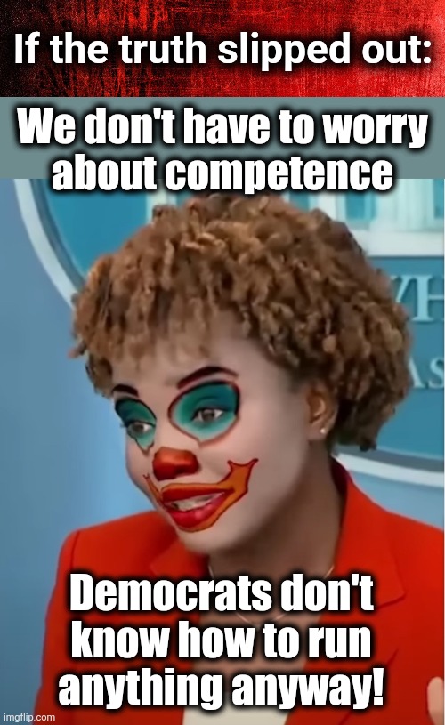 We don't have to worry
about competence Democrats don't
know how to run
anything anyway! If the truth slipped out: | image tagged in red background,clown karine | made w/ Imgflip meme maker