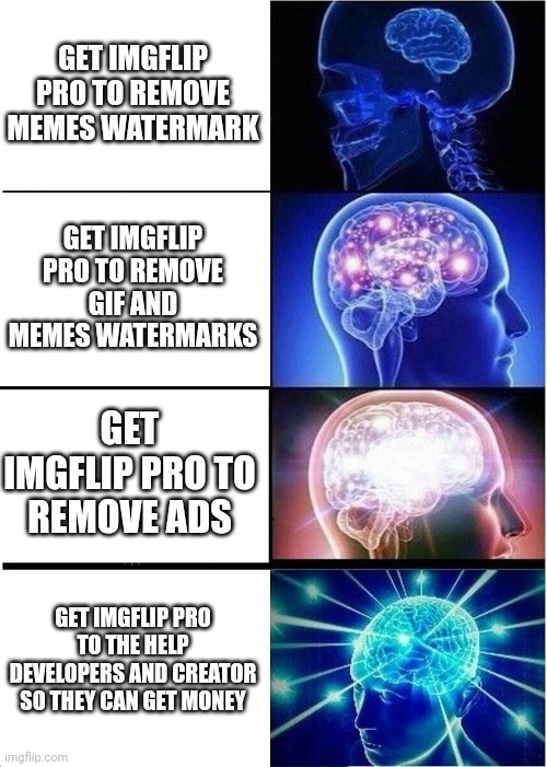 Imgflip Pro Meme | GET IMGFLIP PRO TO REMOVE MEMES WATERMARK; GET IMGFLIP PRO TO REMOVE GIF AND MEMES WATERMARKS; GET IMGFLIP PRO TO REMOVE ADS; GET IMGFLIP PRO TO THE HELP DEVELOPERS AND CREATOR SO THEY CAN GET MONEY | image tagged in memes,expanding brain | made w/ Imgflip meme maker