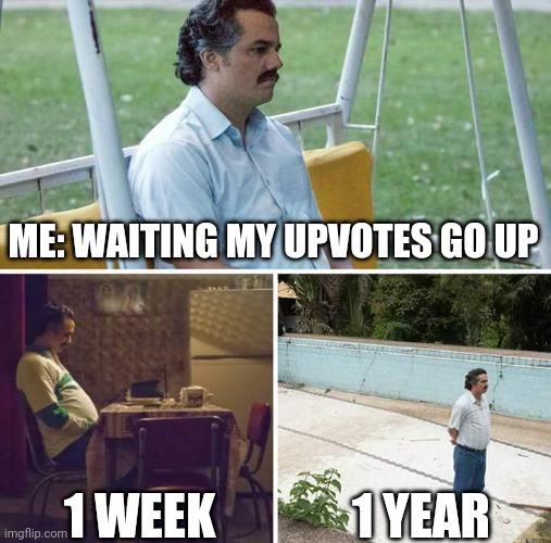 :( | ME: WAITING MY UPVOTES GO UP; 1 WEEK; 1 YEAR | image tagged in relatable,memes,sad pablo escobar,new memes,funny,fun | made w/ Imgflip meme maker
