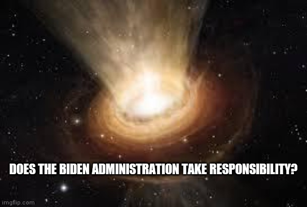 At What Point | DOES THE BIDEN ADMINISTRATION TAKE RESPONSIBILITY? | image tagged in black hole | made w/ Imgflip meme maker