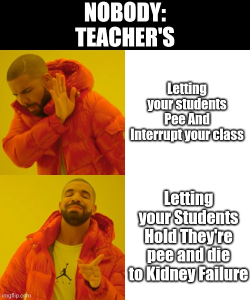 Literally Teachers: | NOBODY:
TEACHER'S; Letting your students Pee And Interrupt your class; Letting your Students Hold They're pee and die to Kidney Failure | image tagged in memes,drake hotline bling,relateable,funny,so true memes,school | made w/ Imgflip meme maker