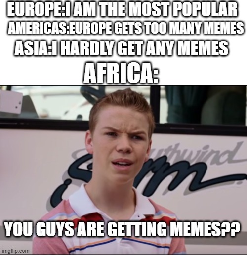 You Guys are Getting Paid | EUROPE:I AM THE MOST POPULAR; AMERICAS:EUROPE GETS TOO MANY MEMES; ASIA:I HARDLY GET ANY MEMES; AFRICA:; YOU GUYS ARE GETTING MEMES?? | image tagged in you guys are getting paid | made w/ Imgflip meme maker