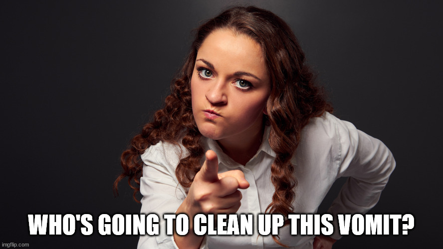 Angry Woman Pointing Finger | WHO'S GOING TO CLEAN UP THIS VOMIT? | image tagged in angry woman pointing finger | made w/ Imgflip meme maker