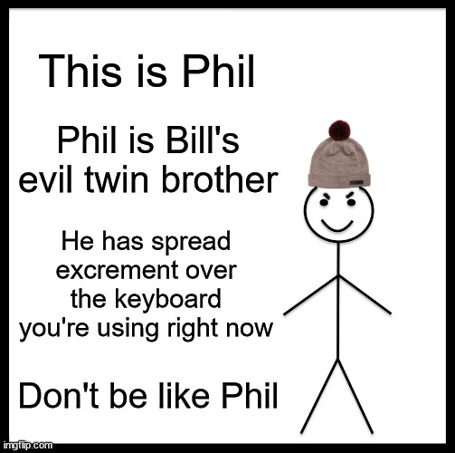 Beware of Phil | This is Phil; Phil is Bill's evil twin brother; He has spread excrement over the keyboard you're using right now; Don't be like Phil | image tagged in memes,be like bill,danger,evil,oh wow are you actually reading these tags,funny | made w/ Imgflip meme maker