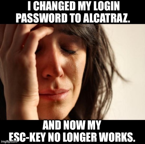 Password | I CHANGED MY LOGIN PASSWORD TO ALCATRAZ. AND NOW MY ESC-KEY NO LONGER WORKS. | image tagged in memes,first world problems | made w/ Imgflip meme maker