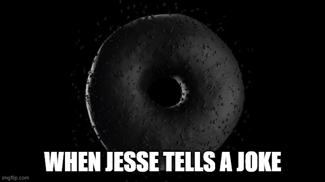 JESSES JOKES HAVE PASSED THE EVENT HORIZON | WHEN JESSE TELLS A JOKE | image tagged in movies,space,jokes,comedy,satire | made w/ Imgflip meme maker